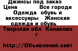 Джинсы под заказ. › Цена ­ 1 400 - Все города Одежда, обувь и аксессуары » Женская одежда и обувь   . Тверская обл.,Конаково г.